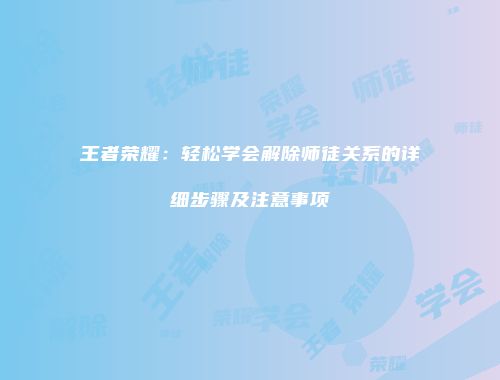 王者荣耀：轻松学会解除师徒关系的详细步骤及注意事项