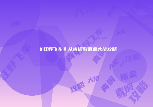 《狂野飞车》从青铜到氪金大佬攻略