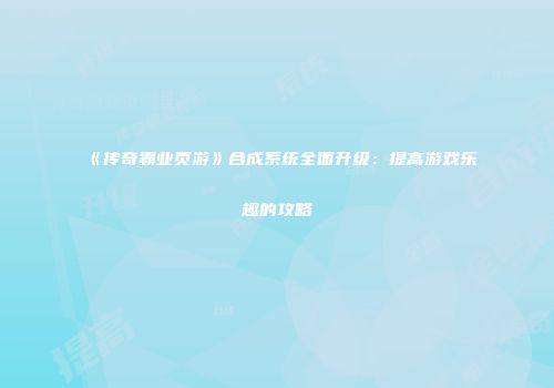《传奇霸业页游》合成系统全面升级：提高游戏乐趣的攻略