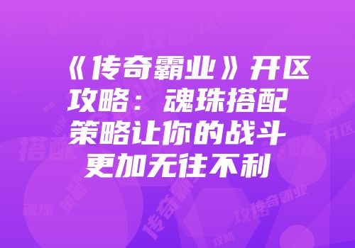 《传奇霸业》开区攻略：魂珠搭配策略让你的战斗更加无往不利