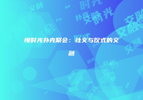 慢时光扑克聚会：社交与仪式的交融