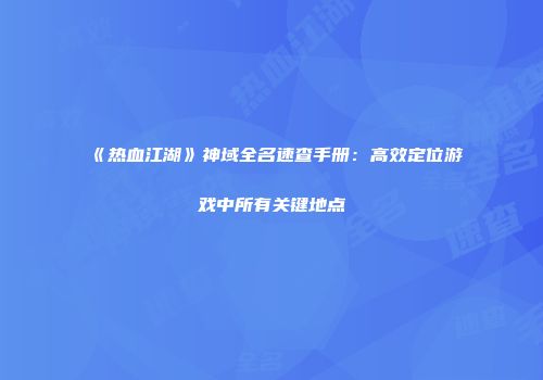 《热血江湖》神域全名速查手册：高效定位游戏中所有关键地点