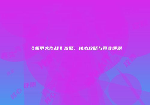 《机甲大作战》攻略：核心攻略与真实评测
