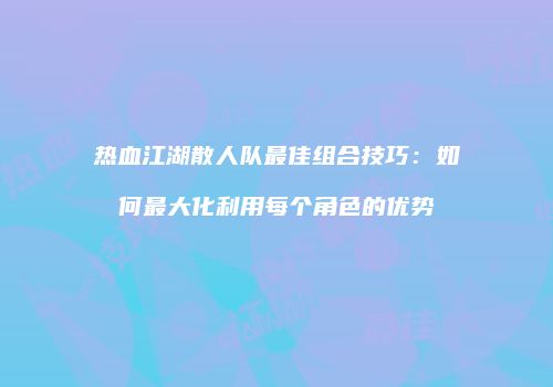 热血江湖散人队最佳组合技巧：如何最大化利用每个角色的优势