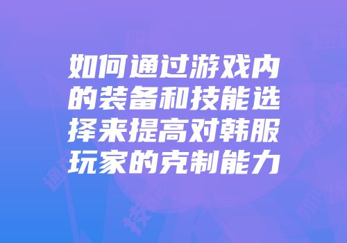 如何通过游戏内的装备和技能选择来提高对韩服玩家的克制能力