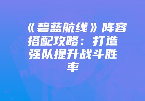 《碧蓝航线》阵容搭配攻略：打造强队提升战斗胜率