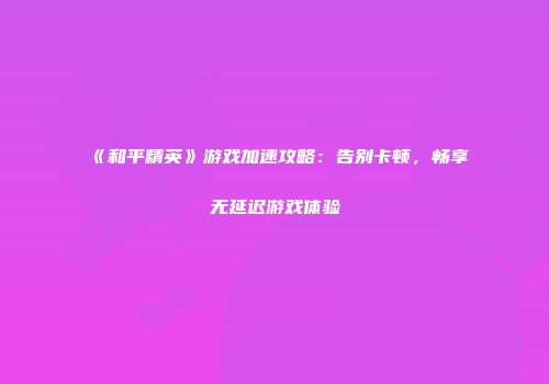 《和平精英》游戏加速攻略：告别卡顿，畅享无延迟游戏体验