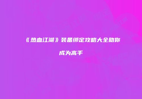 《热血江湖》装备绑定攻略大全助你成为高手