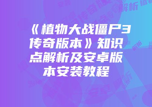 《植物大战僵尸3传奇版本》知识点解析及安卓版本安装教程