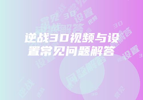 逆战3D视频与设置常见问题解答
