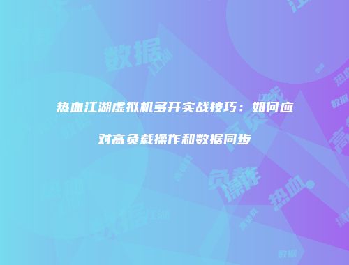 热血江湖虚拟机多开实战技巧：如何应对高负载操作和数据同步