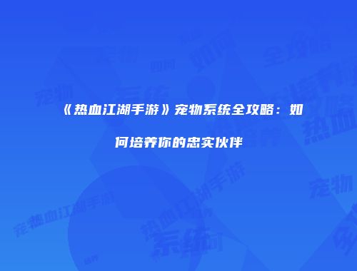 《热血江湖手游》宠物系统全攻略：如何培养你的忠实伙伴