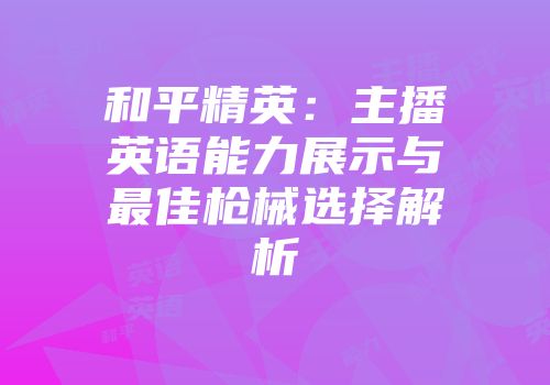 和平精英：主播英语能力展示与最佳枪械选择解析