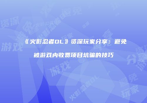 《火影忍者OL》资深玩家分享：避免被游戏内收费项目坑骗的技巧