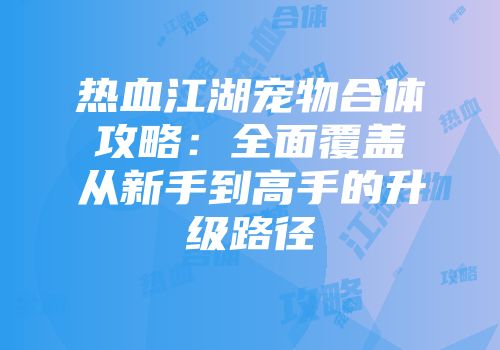 热血江湖宠物合体攻略：全面覆盖从新手到高手的升级路径