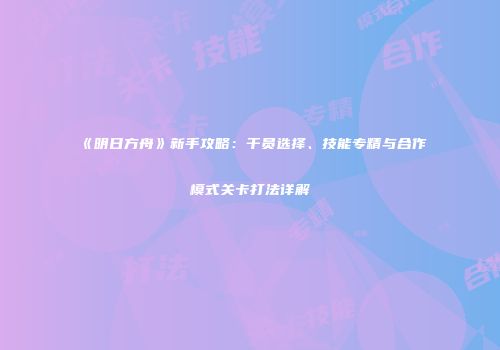 《明日方舟》新手攻略：干员选择、技能专精与合作模式关卡打法详解