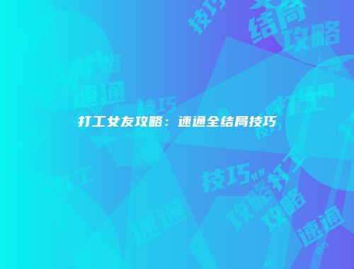 打工女友攻略：速通全结局技巧