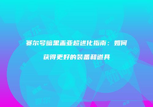 赛尔号暗黑盖亚超进化指南：如何获得更好的装备和道具