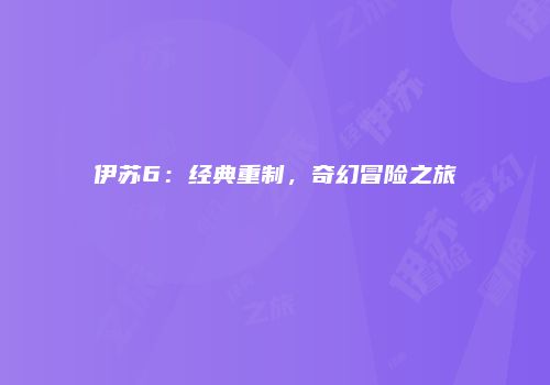 伊苏6：经典重制，奇幻冒险之旅