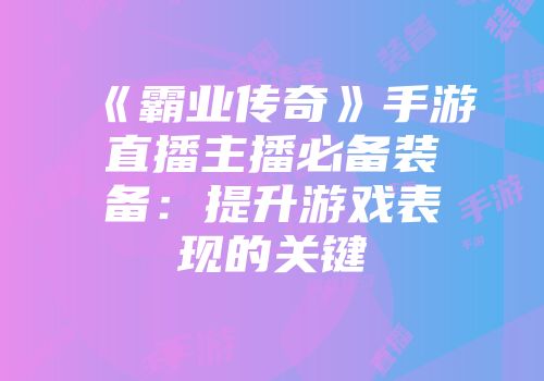 《霸业传奇》手游直播主播必备装备：提升游戏表现的关键