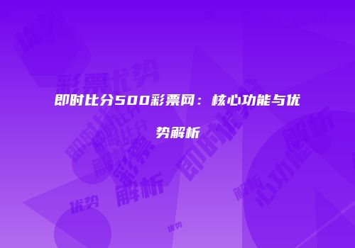即时比分500彩票网：核心功能与优势解析
