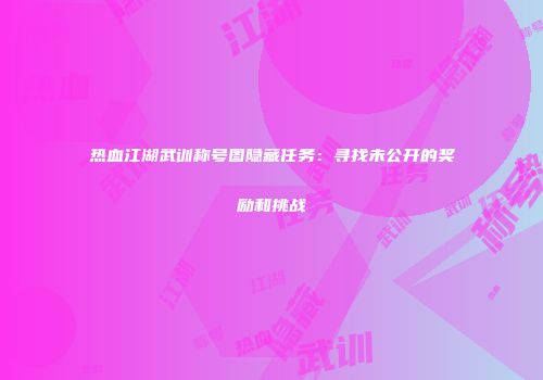 热血江湖武训称号图隐藏任务：寻找未公开的奖励和挑战