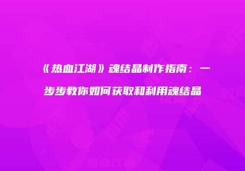 《热血江湖》魂结晶制作指南：一步步教你如何获取和利用魂结晶