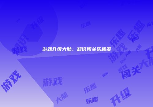 游戏升级大脑：知识闯关乐趣多