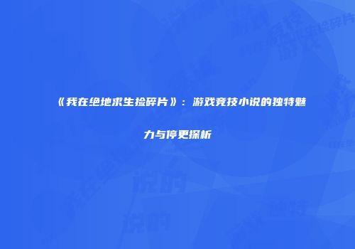 《我在绝地求生捡碎片》：游戏竞技小说的独特魅力与停更探析
