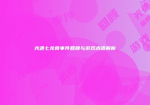 光遇七龙骨事件回顾与游戏术语解析