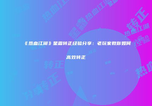 《热血江湖》星霜转正经验分享：老玩家教你如何高效转正