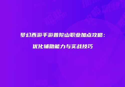 梦幻西游手游普陀山职业加点攻略：优化辅助能力与实战技巧