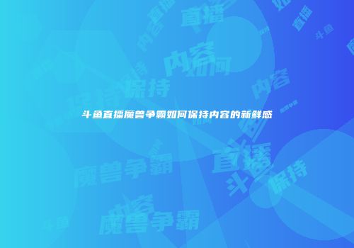 斗鱼直播魔兽争霸如何保持内容的新鲜感
