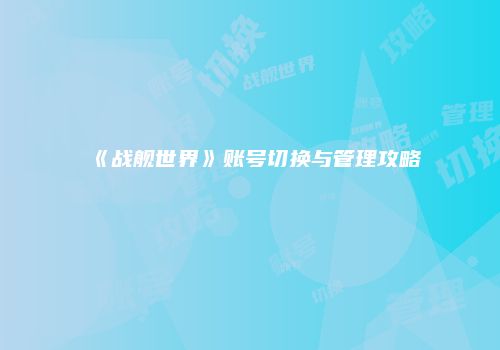 《战舰世界》账号切换与管理攻略