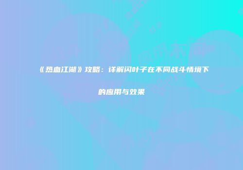 《热血江湖》攻略：详解闪叶子在不同战斗情境下的应用与效果