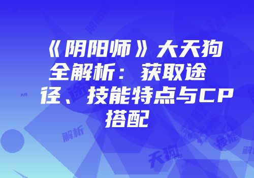 《阴阳师》大天狗全解析：获取途径、技能特点与CP搭配