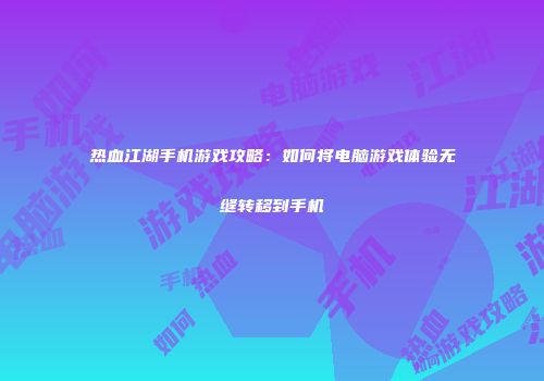 热血江湖手机游戏攻略:如何将电脑游戏体验无缝转移到手机