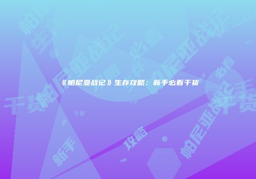 《帕尼亚战记》生存攻略：新手必看干货