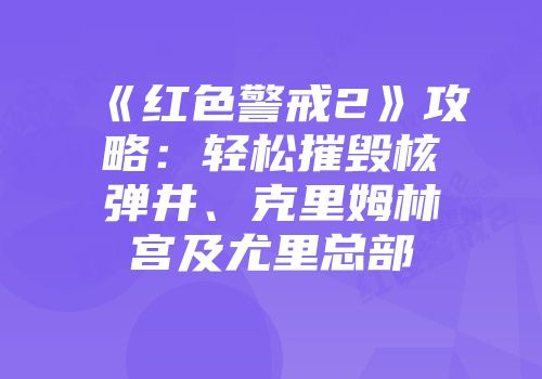 《红色警戒2》攻略：轻松摧毁核弹井、克里姆林宫及尤里总部