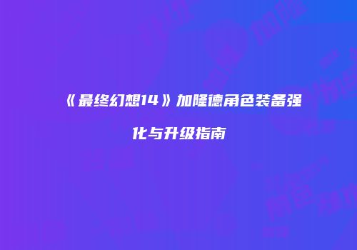 《最终幻想14》加隆德角色装备强化与升级指南