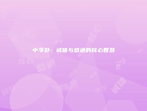 中孚卦：诚信与感通的核心智慧