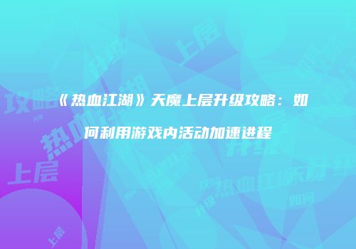 《热血江湖》天魔上层升级攻略：如何利用游戏内活动加速进程