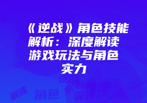 《逆战》角色技能解析：深度解读游戏玩法与角色实力
