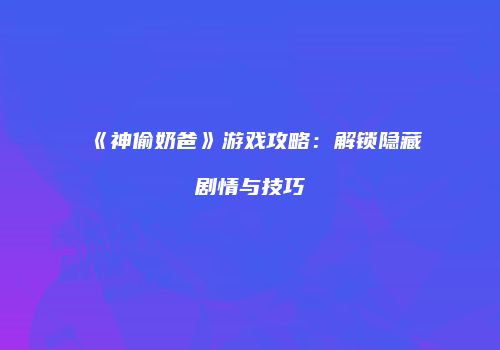 《神偷奶爸》游戏攻略：解锁隐藏剧情与技巧