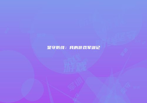 坚守防线：我的游戏军训记