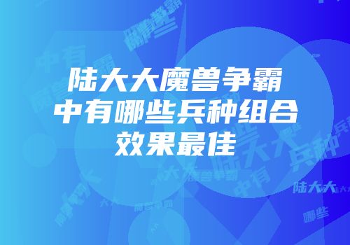 陆大大魔兽争霸中有哪些兵种组合效果最佳