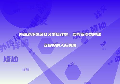 修仙外传页游社交系统详解：如何在游戏内建立良好的人际关系