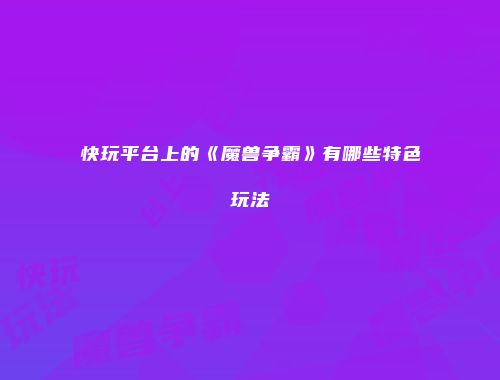 快玩平台上的《魔兽争霸》有哪些特色玩法