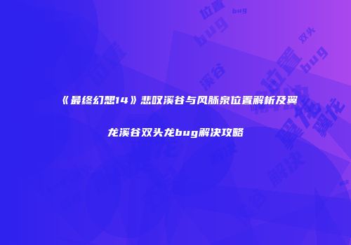 《最终幻想14》悲叹溪谷与风脉泉位置解析及翼龙溪谷双头龙bug解决攻略