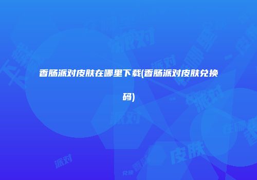 香肠派对皮肤在哪里下载(香肠派对皮肤兑换码)
